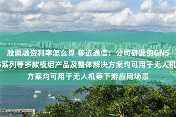 股票融资利率怎么算 移远通信：公司研发的GNSS模组、4G、5G系列等多款模组产品及整体解决方案均可用于无人机等下游应用场景