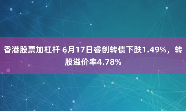 香港股票加杠杆 6月17日睿创转债下跌1.49%，转股溢价率4.78%