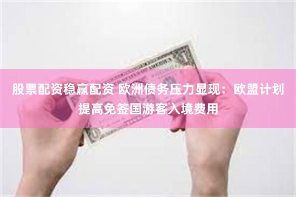 股票配资稳赢配资 欧洲债务压力显现：欧盟计划提高免签国游客入境费用