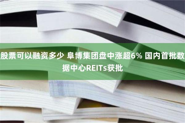 股票可以融资多少 阜博集团盘中涨超6% 国内首批数据中心REITs获批