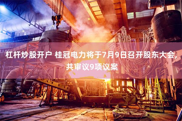 杠杆炒股开户 桂冠电力将于7月9日召开股东大会, 共审议9项议案