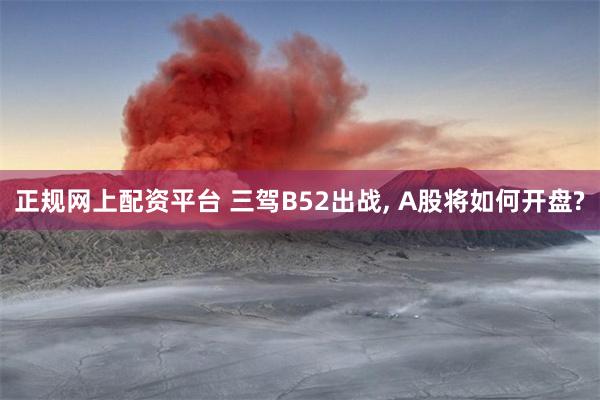 正规网上配资平台 三驾B52出战, A股将如何开盘?