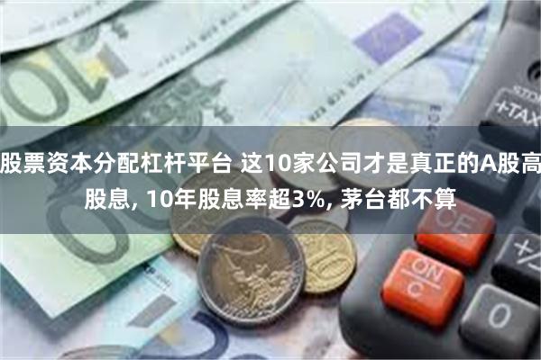 股票资本分配杠杆平台 这10家公司才是真正的A股高股息, 10年股息率超3%, 茅台都不算