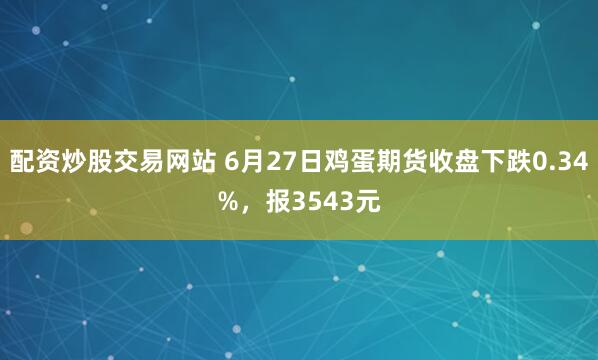 配资炒股交易网站 6月27日鸡蛋期货收盘下跌0.34%，报3543元