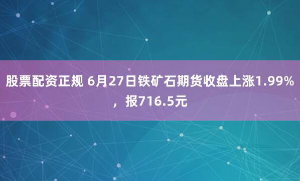 股票配资正规 6月27日铁矿石期货收盘上涨1.99%，报716.5元