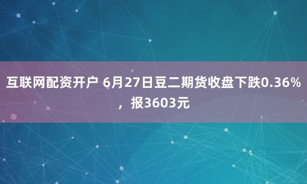 互联网配资开户 6月27日豆二期货收盘下跌0.36%，报3603元