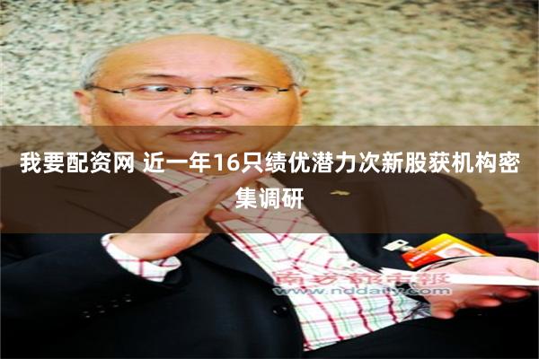 我要配资网 近一年16只绩优潜力次新股获机构密集调研