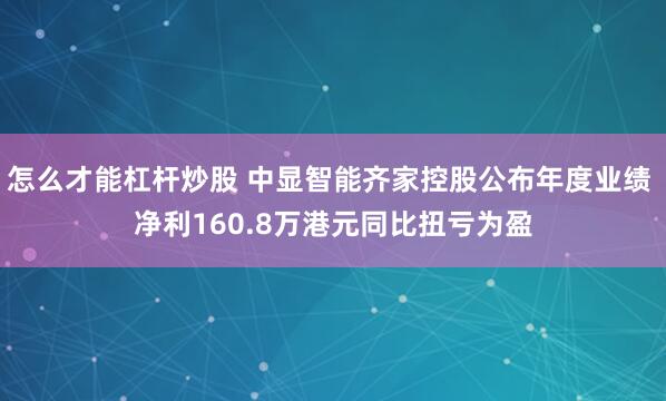 怎么才能杠杆炒股 中显智能齐家控股公布年度业绩 净利160.8万港元同比扭亏为盈