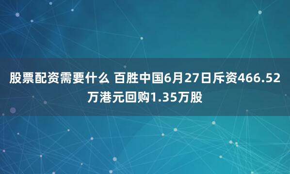 股票配资需要什么 百胜中国6月27日斥资466.52万港元回购1.35万股