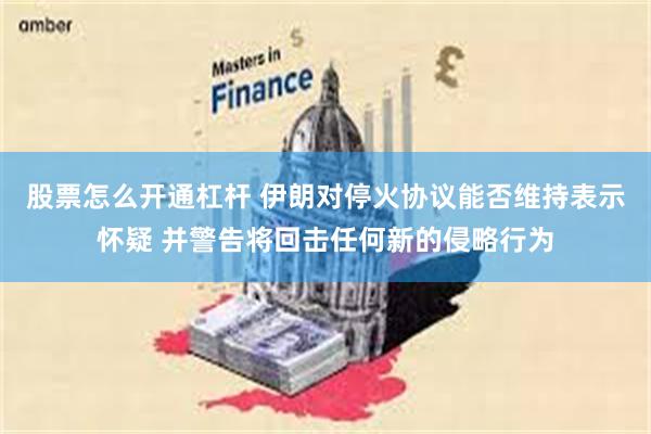 股票怎么开通杠杆 伊朗对停火协议能否维持表示怀疑 并警告将回击任何新的侵略行为