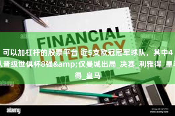 可以加杠杆的股票平台 近5支欧冠冠军球队，其中4队晋级世俱杯8强&仅曼城出局_决赛_利雅得_皇马