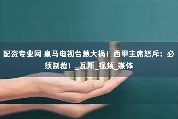 配资专业网 皇马电视台惹大祸！西甲主席怒斥：必须制裁！_瓦斯_视频_媒体