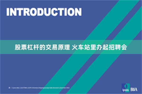 股票杠杆的交易原理 火车站里办起招聘会