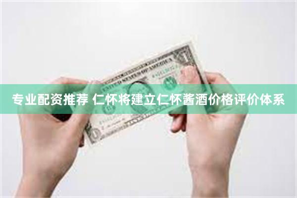 专业配资推荐 仁怀将建立仁怀酱酒价格评价体系