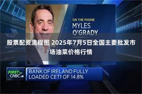 股票配资流程图 2025年7月5日全国主要批发市场油菜价格行情