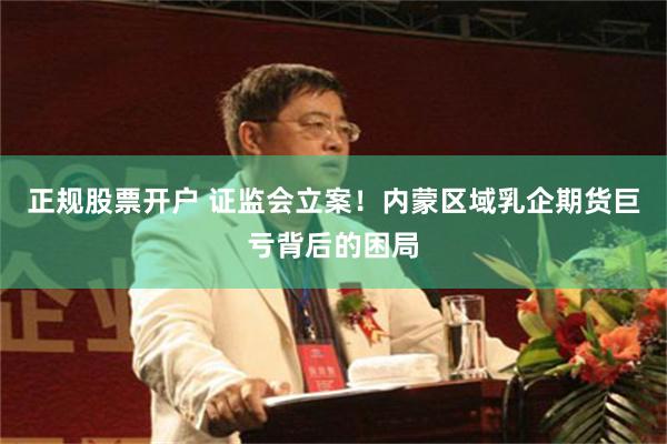 正规股票开户 证监会立案！内蒙区域乳企期货巨亏背后的困局