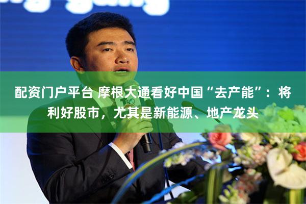 配资门户平台 摩根大通看好中国“去产能”：将利好股市，尤其是新能源、地产龙头