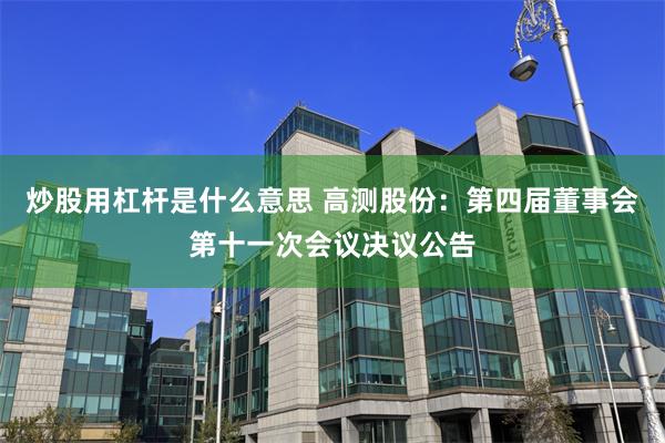 炒股用杠杆是什么意思 高测股份：第四届董事会第十一次会议决议公告