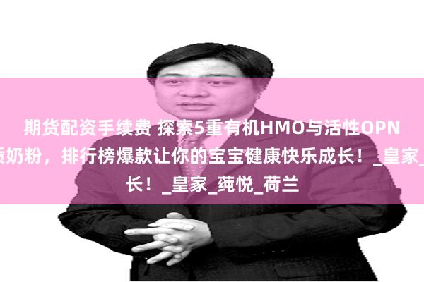 期货配资手续费 探索5重有机HMO与活性OPN结合的优质奶粉，排行榜爆款让你的宝宝健康快乐成长！_皇家_莼悦_荷兰