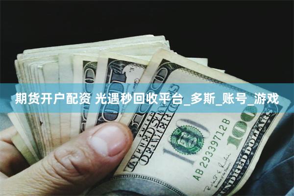 期货开户配资 光遇秒回收平台_多斯_账号_游戏