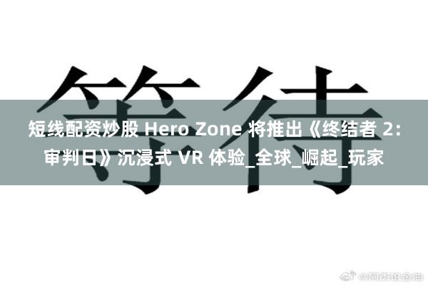 短线配资炒股 Hero Zone 将推出《终结者 2：审判日》沉浸式 VR 体验_全球_崛起_玩家