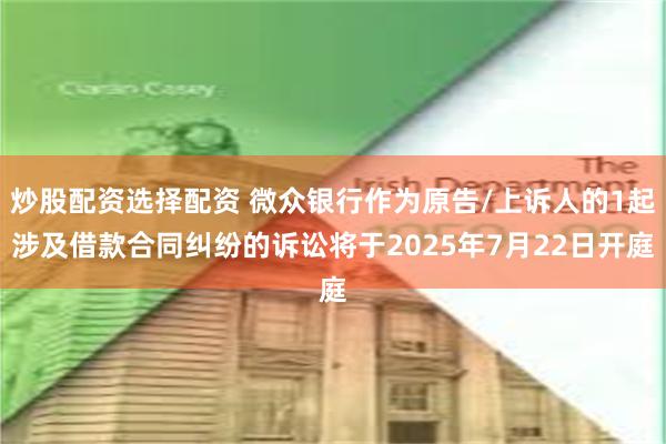 炒股配资选择配资 微众银行作为原告/上诉人的1起涉及借款合同纠纷的诉讼将于2025年7月22日开庭