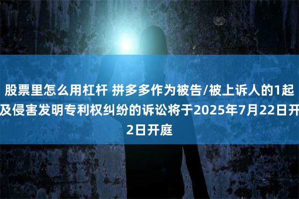 股票里怎么用杠杆 拼多多作为被告/被上诉人的1起涉及侵害发明专利权纠纷的诉讼将于2025年7月22日开庭