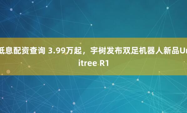 低息配资查询 3.99万起，宇树发布双足机器人新品Unitree R1