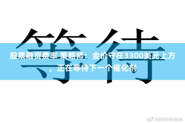股票融资费率 策略师：金价守在3300美元上方，正在等待下一个催化剂
