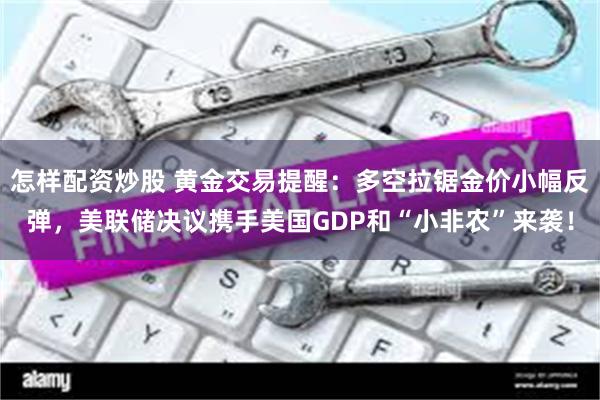 怎样配资炒股 黄金交易提醒：多空拉锯金价小幅反弹，美联储决议携手美国GDP和“小非农”来袭！