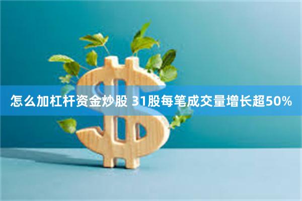 怎么加杠杆资金炒股 31股每笔成交量增长超50%