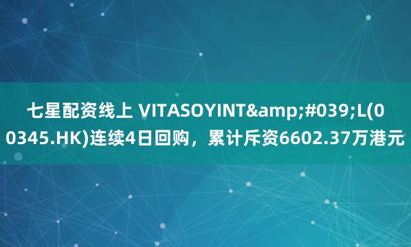 七星配资线上 VITASOYINT&#039;L(00345.HK)连续4日回购，累计斥资6602.37万港元