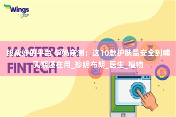 股票好的平台 孕妈亲测：这10款护肤品安全到哺乳期还在用_珍妮布朗_医生_植物