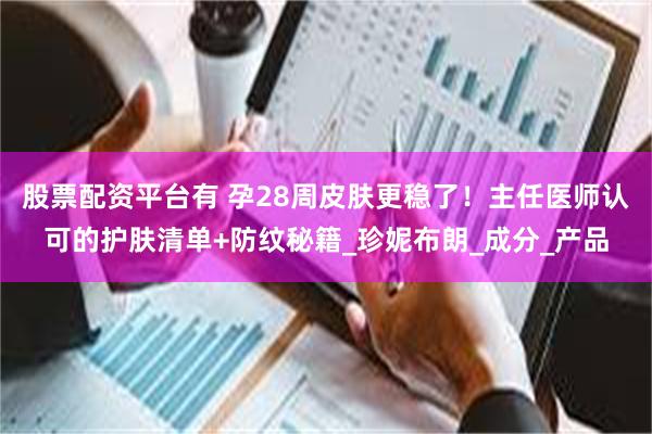 股票配资平台有 孕28周皮肤更稳了！主任医师认可的护肤清单+防纹秘籍_珍妮布朗_成分_产品