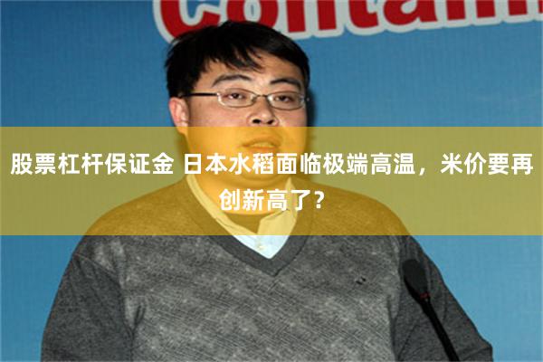 股票杠杆保证金 日本水稻面临极端高温，米价要再创新高了？