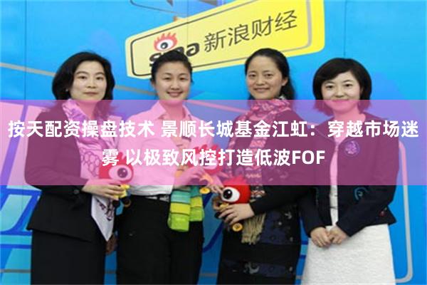 按天配资操盘技术 景顺长城基金江虹：穿越市场迷雾 以极致风控打造低波FOF