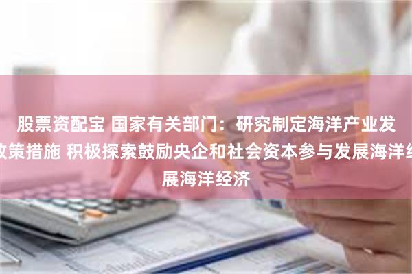 股票资配宝 国家有关部门：研究制定海洋产业发展政策措施 积极探索鼓励央企和社会资本参与发展海洋经济