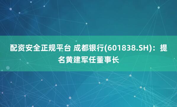 配资安全正规平台 成都银行(601838.SH)：提名黄建军任董事长
