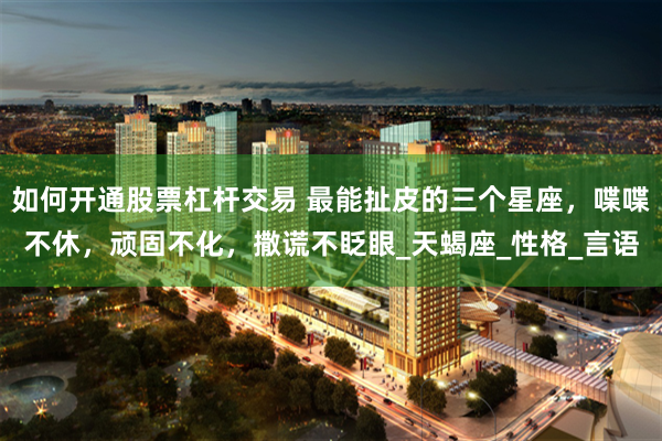 如何开通股票杠杆交易 最能扯皮的三个星座，喋喋不休，顽固不化，撒谎不眨眼_天蝎座_性格_言语