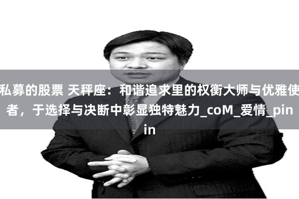 私募的股票 天秤座：和谐追求里的权衡大师与优雅使者，于选择与决断中彰显独特魅力_coM_爱情_pin