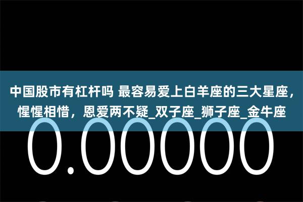 中国股市有杠杆吗 最容易爱上白羊座的三大星座，惺惺相惜，恩爱两不疑_双子座_狮子座_金牛座