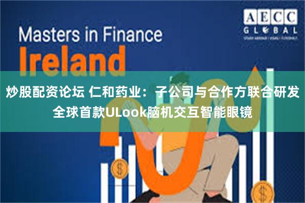 炒股配资论坛 仁和药业：子公司与合作方联合研发全球首款ULook脑机交互智能眼镜