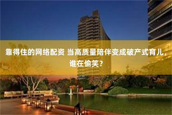 靠得住的网络配资 当高质量陪伴变成破产式育儿，谁在偷笑？
