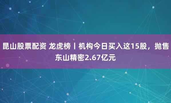 昆山股票配资 龙虎榜丨机构今日买入这15股，抛售东山精密2.67亿元