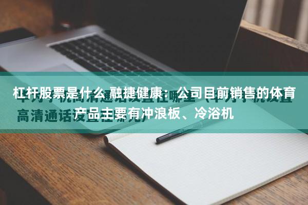 杠杆股票是什么 融捷健康：公司目前销售的体育产品主要有冲浪板、冷浴机