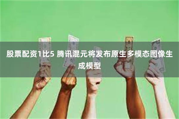 股票配资1比5 腾讯混元将发布原生多模态图像生成模型
