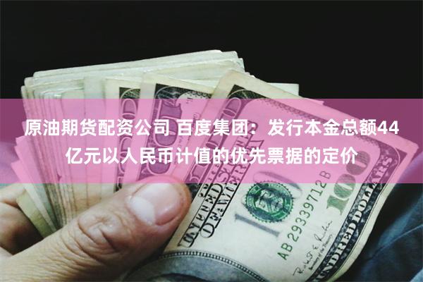 原油期货配资公司 百度集团：发行本金总额44亿元以人民币计值的优先票据的定价