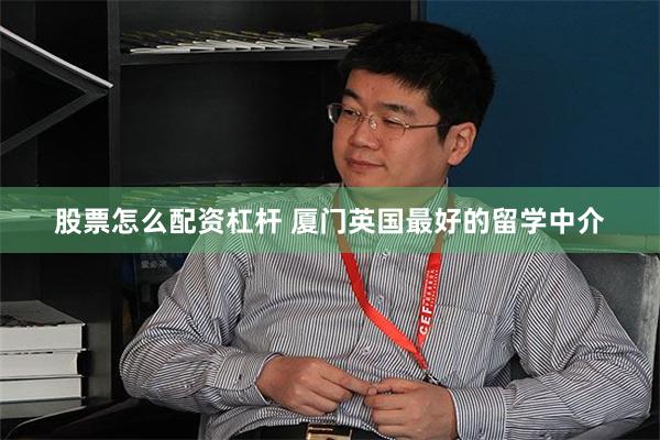 股票怎么配资杠杆 厦门英国最好的留学中介