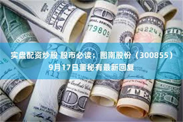 实盘配资炒股 股市必读：图南股份（300855）9月17日董秘有最新回复