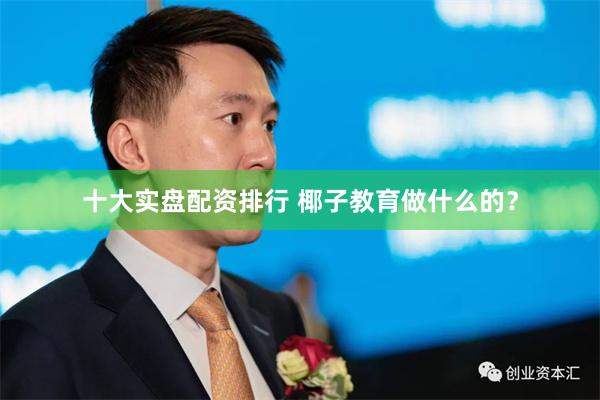 十大实盘配资排行 椰子教育做什么的？